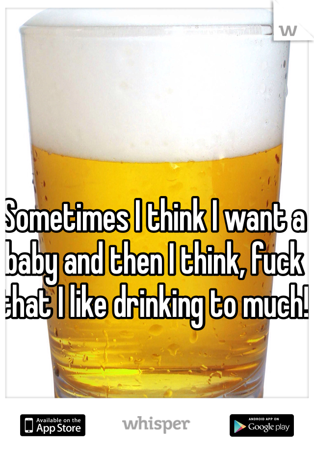 Sometimes I think I want a baby and then I think, fuck that I like drinking to much!