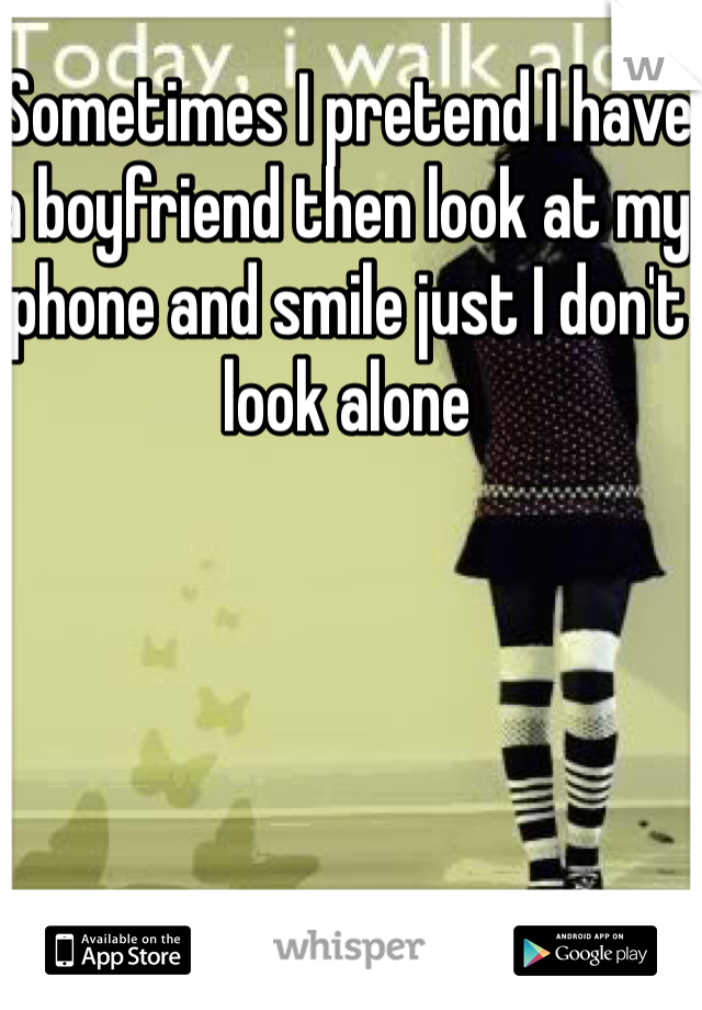 Sometimes I pretend I have a boyfriend then look at my phone and smile just I don't look alone