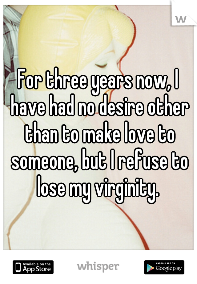 For three years now, I have had no desire other than to make love to someone, but I refuse to lose my virginity. 