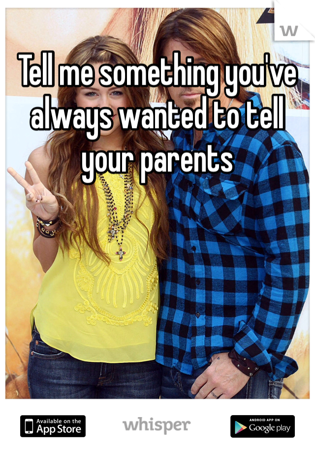 Tell me something you've always wanted to tell your parents 