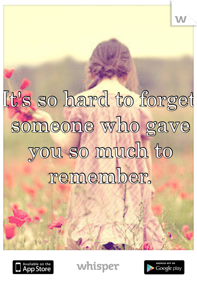 It's so hard to forget someone who gave you so much to remember. 
