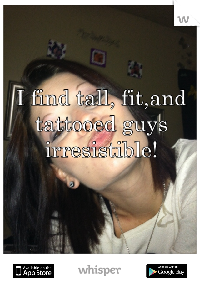 I find tall, fit,and tattooed guys irresistible!