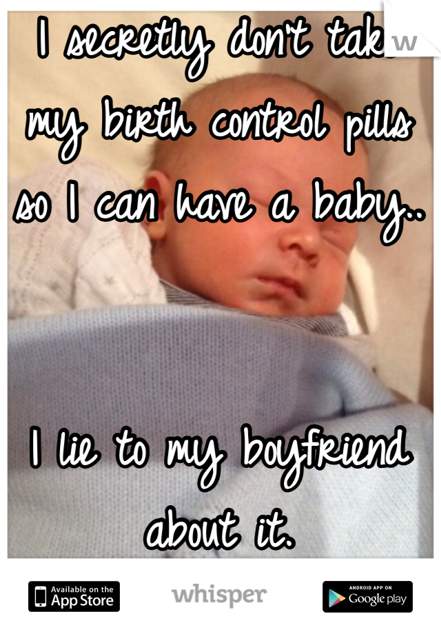 I secretly don't take my birth control pills so I can have a baby..


I lie to my boyfriend about it. 