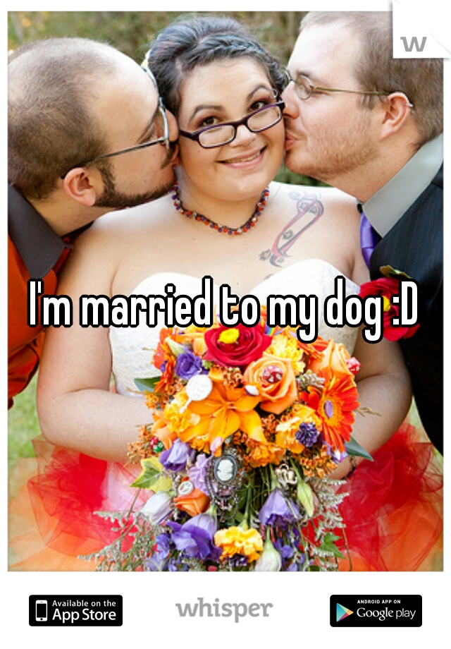 I'm married to my dog :D