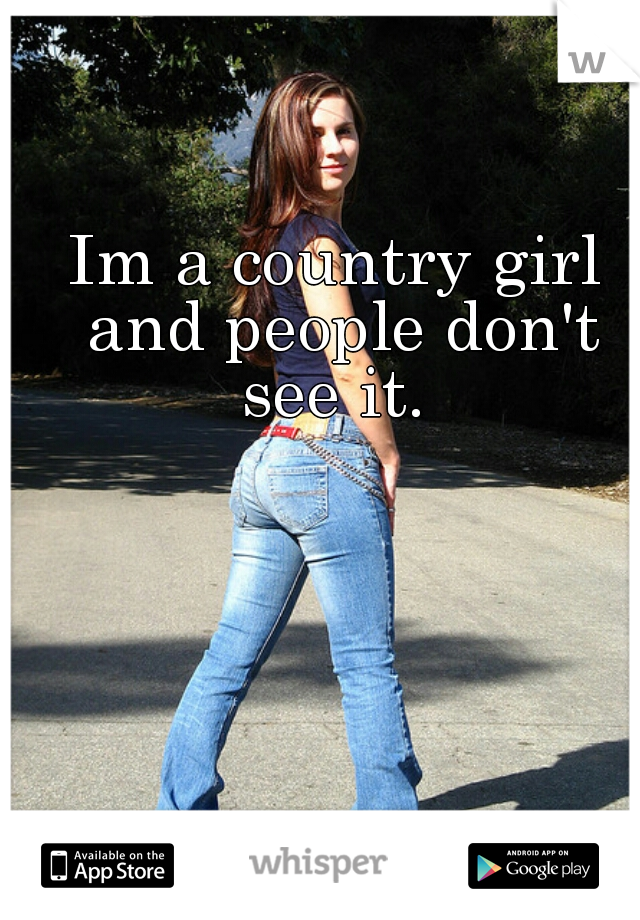 Im a country girl and people don't see it. 