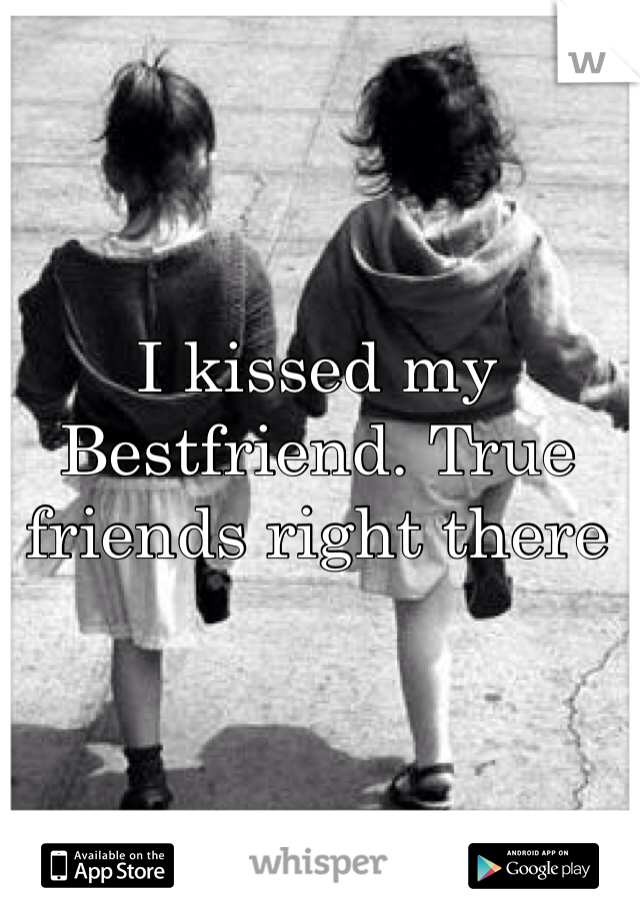 I kissed my Bestfriend. True friends right there