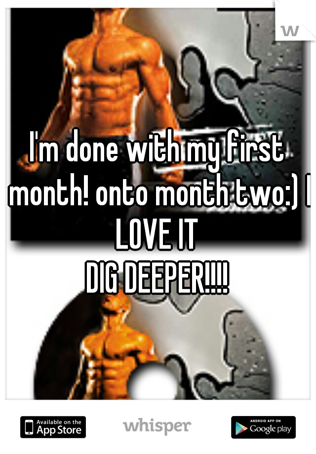 I'm done with my first month! onto month two:) I LOVE IT 
DIG DEEPER!!!!