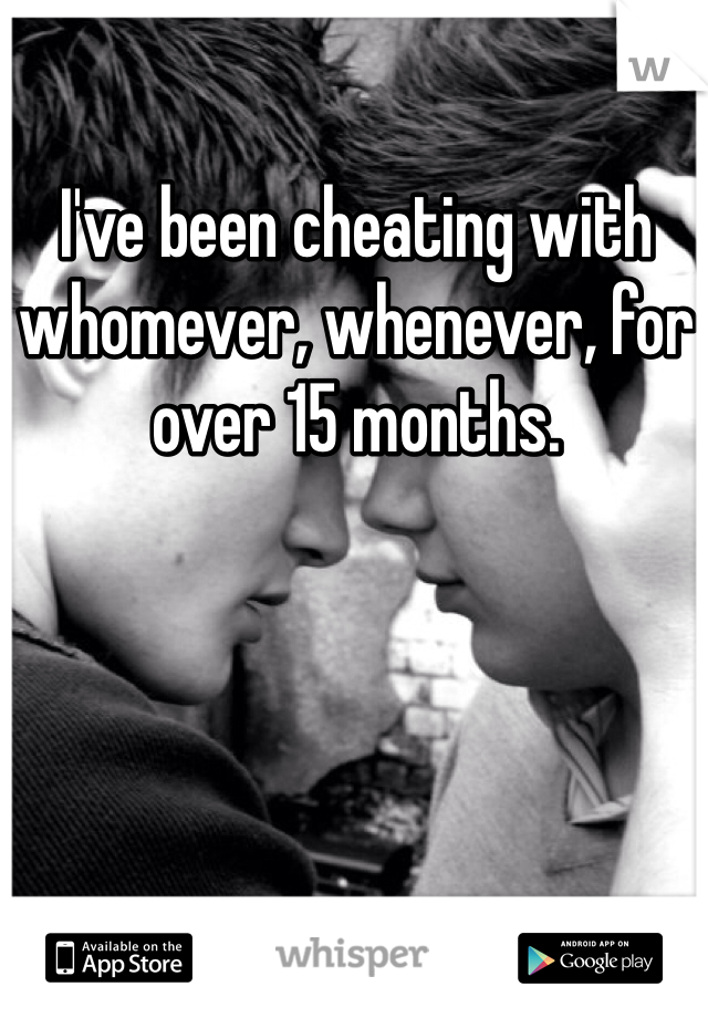 I've been cheating with whomever, whenever, for over 15 months. 