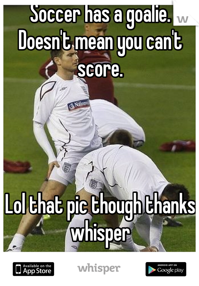 Soccer has a goalie.
Doesn't mean you can't score.




Lol that pic though thanks whisper
