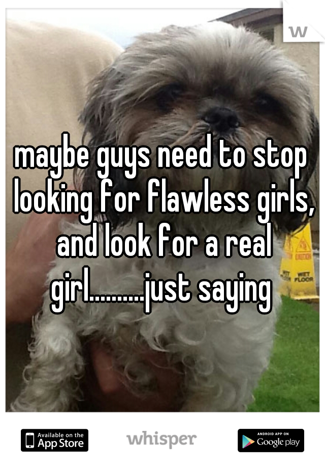 maybe guys need to stop looking for flawless girls, and look for a real girl..........just saying 