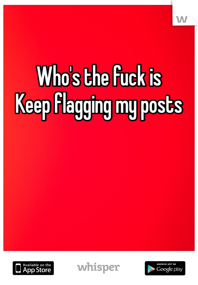 Who's the fuck is 
Keep flagging my posts 