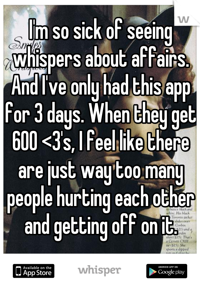 I'm so sick of seeing whispers about affairs. And I've only had this app for 3 days. When they get 600 <3's, I feel like there are just way too many people hurting each other and getting off on it.