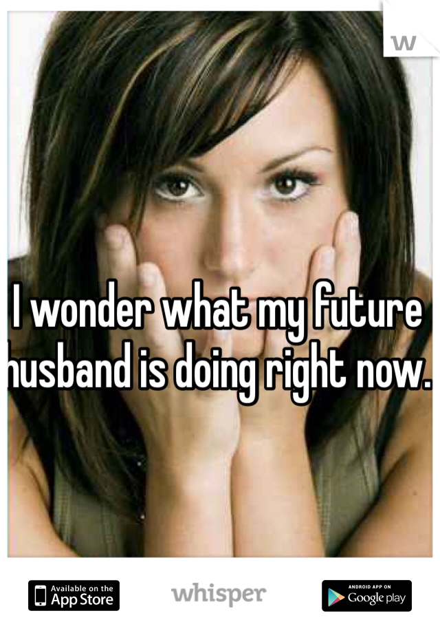 I wonder what my future husband is doing right now. 