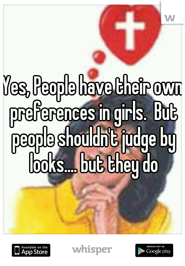 Yes, People have their own preferences in girls.  But people shouldn't judge by looks.... but they do