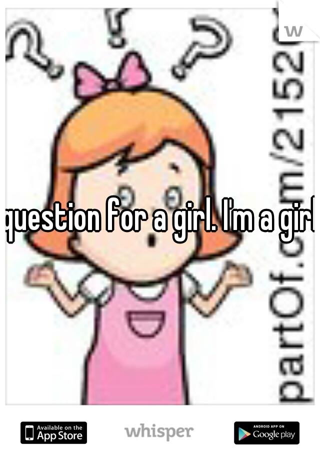 question for a girl. I'm a girl