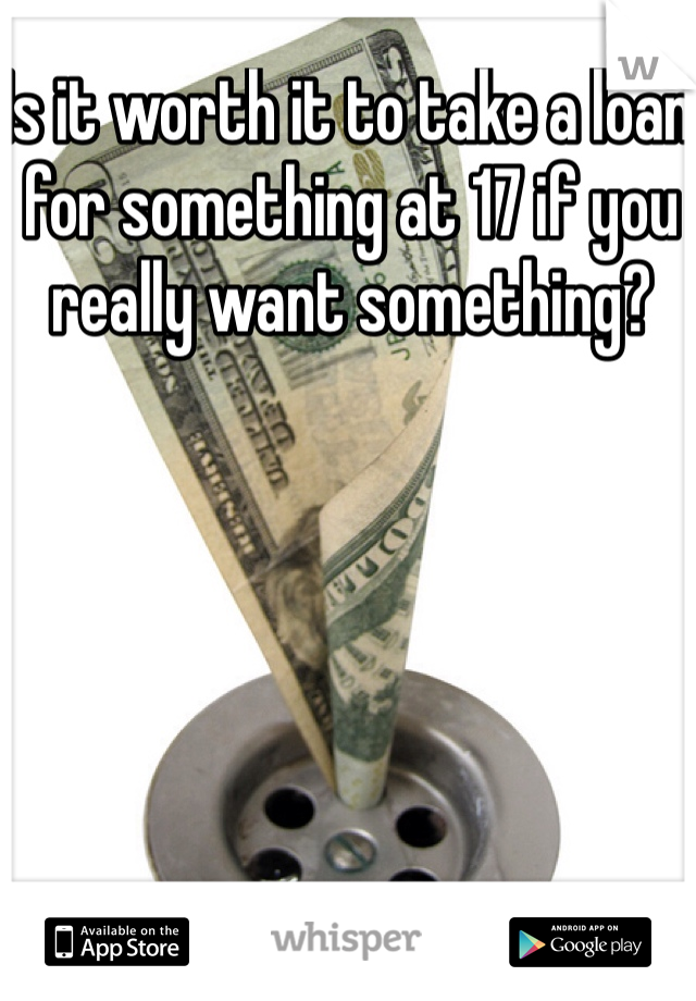 Is it worth it to take a loan for something at 17 if you really want something?