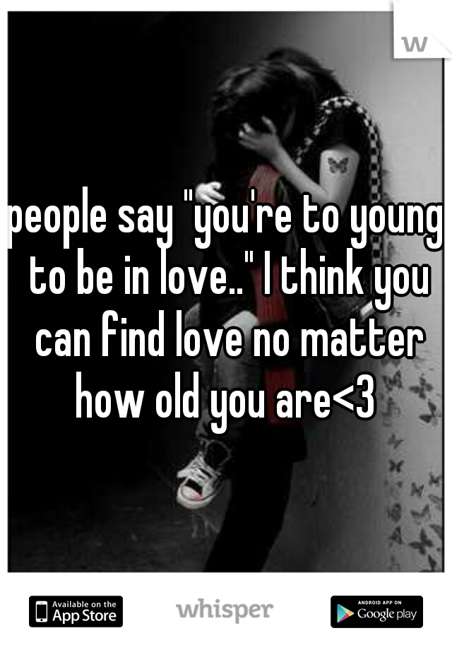 people say "you're to young to be in love.." I think you can find love no matter how old you are<3 
