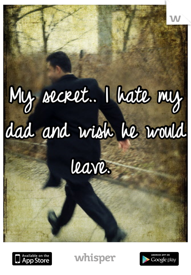 My secret.. I hate my dad and wish he would leave. 