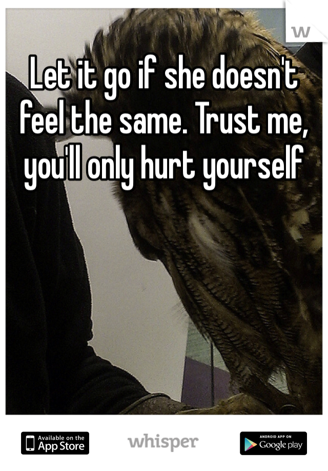 Let it go if she doesn't feel the same. Trust me, you'll only hurt yourself 
