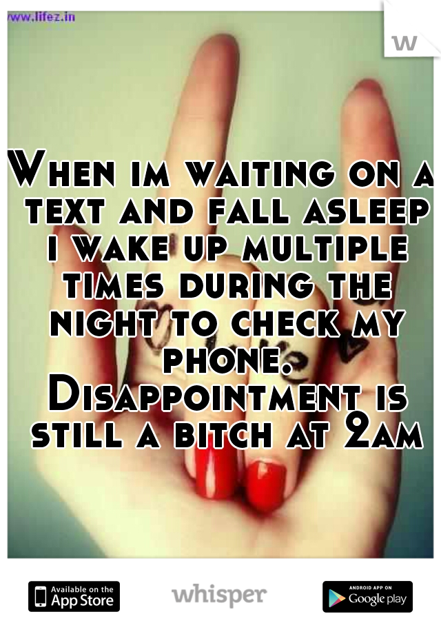 When im waiting on a text and fall asleep i wake up multiple times during the night to check my phone. Disappointment is still a bitch at 2am
