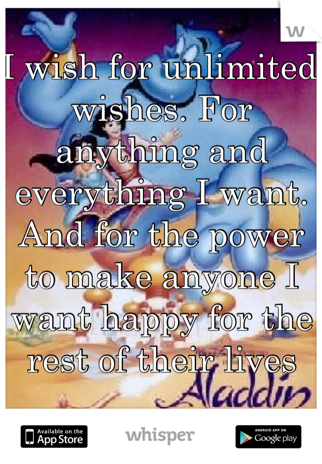 I wish for unlimited wishes. For anything and everything I want. And for the power to make anyone I want happy for the rest of their lives