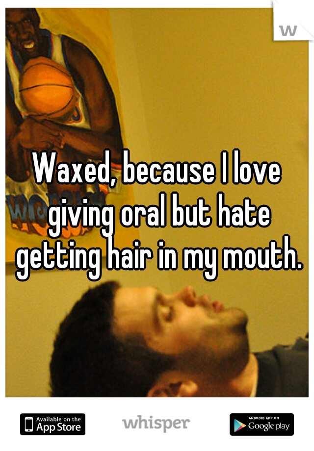 Waxed, because I love giving oral but hate getting hair in my mouth.