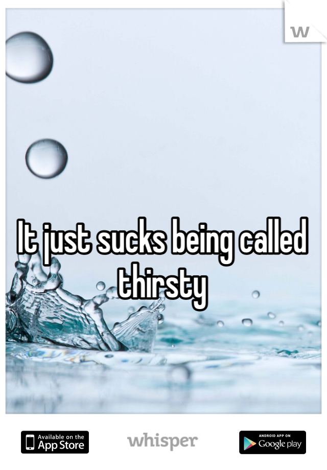 It just sucks being called thirsty