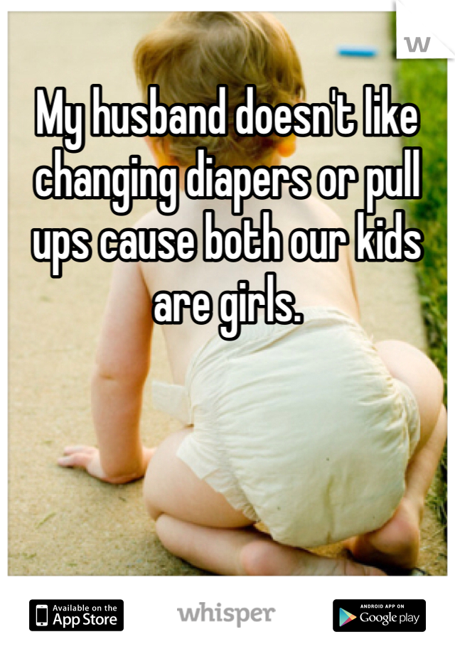My husband doesn't like changing diapers or pull ups cause both our kids are girls. 