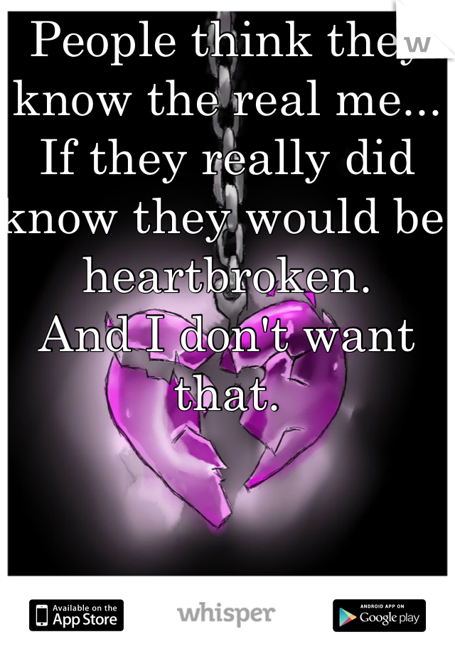 People think they know the real me... If they really did know they would be heartbroken. 
And I don't want that.
