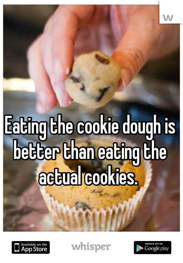 Eating the cookie dough is better than eating the actual cookies. 