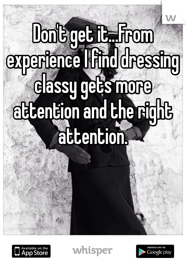 Don't get it...From experience I find dressing classy gets more attention and the right attention.