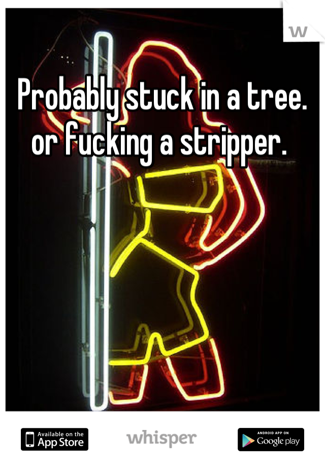 Probably stuck in a tree. or fucking a stripper. 