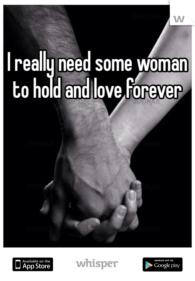 I really need some woman to hold and love forever

