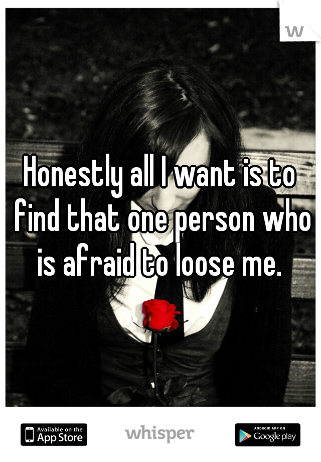 Honestly all I want is to find that one person who is afraid to loose me. 