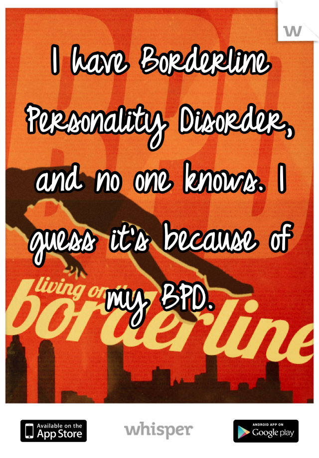 I have Borderline Personality Disorder, and no one knows. I guess it's because of my BPD.