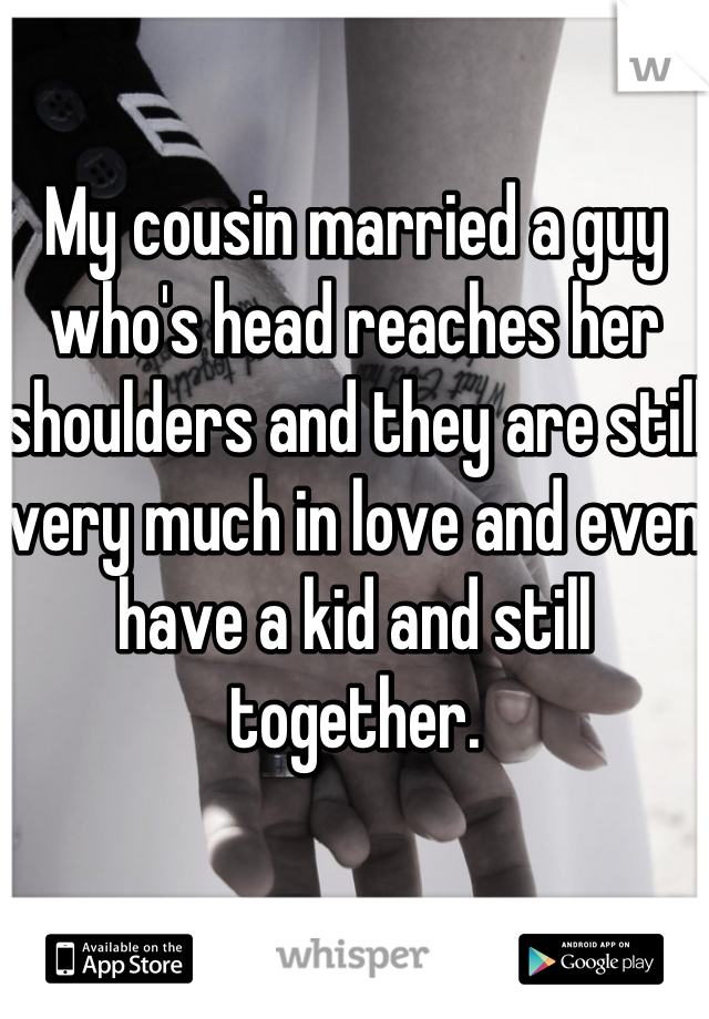 My cousin married a guy who's head reaches her shoulders and they are still very much in love and even have a kid and still together.