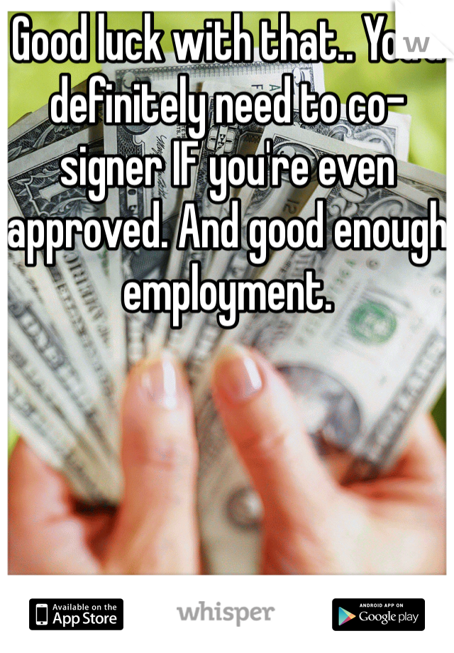 Good luck with that.. You'd definitely need to co-signer IF you're even approved. And good enough employment. 