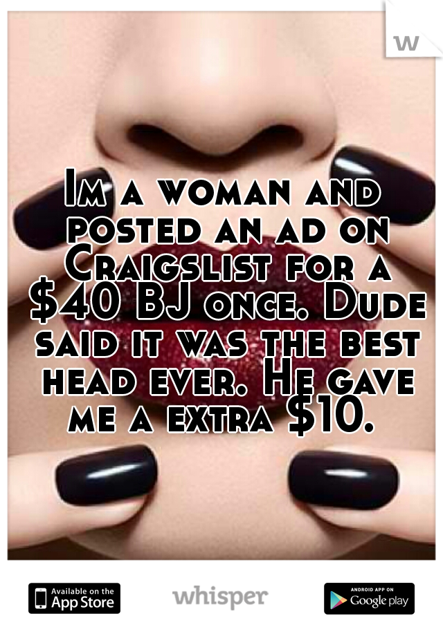Im a woman and posted an ad on Craigslist for a $40 BJ once. Dude said it was the best head ever. He gave me a extra $10. 