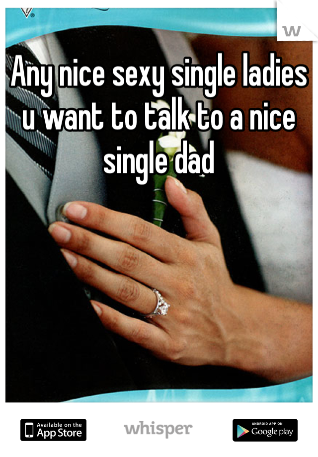 Any nice sexy single ladies u want to talk to a nice single dad 