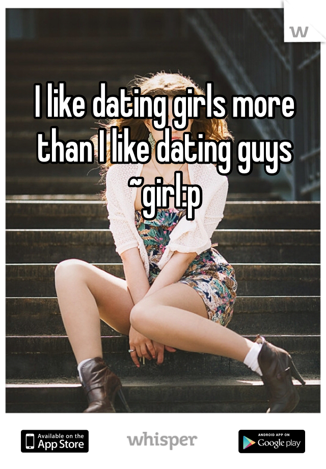 I like dating girls more than I like dating guys ~girl:p