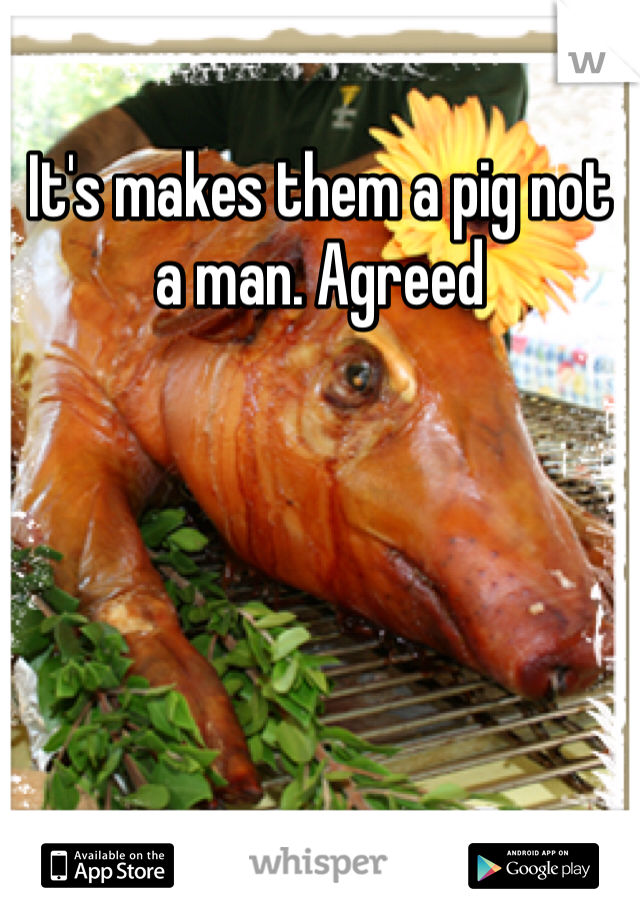 It's makes them a pig not a man. Agreed