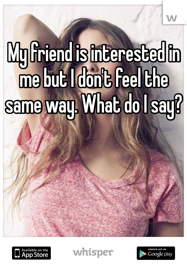 My friend is interested in me but I don't feel the same way. What do I say?
