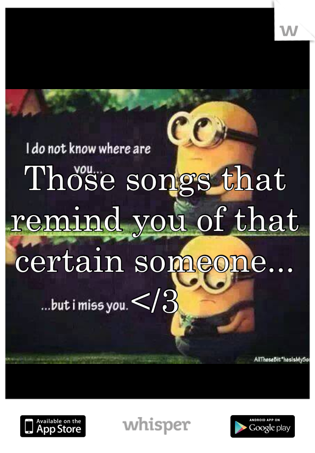 Those songs that remind you of that certain someone... </3