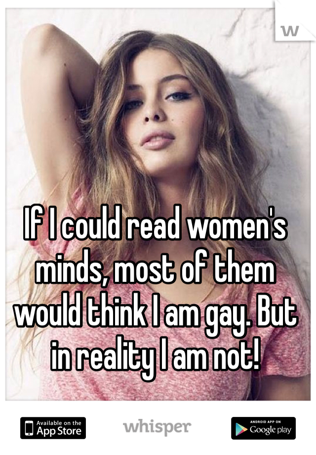 If I could read women's minds, most of them would think I am gay. But in reality I am not!