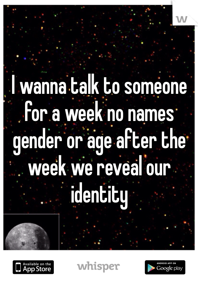 I wanna talk to someone for a week no names gender or age after the week we reveal our identity 