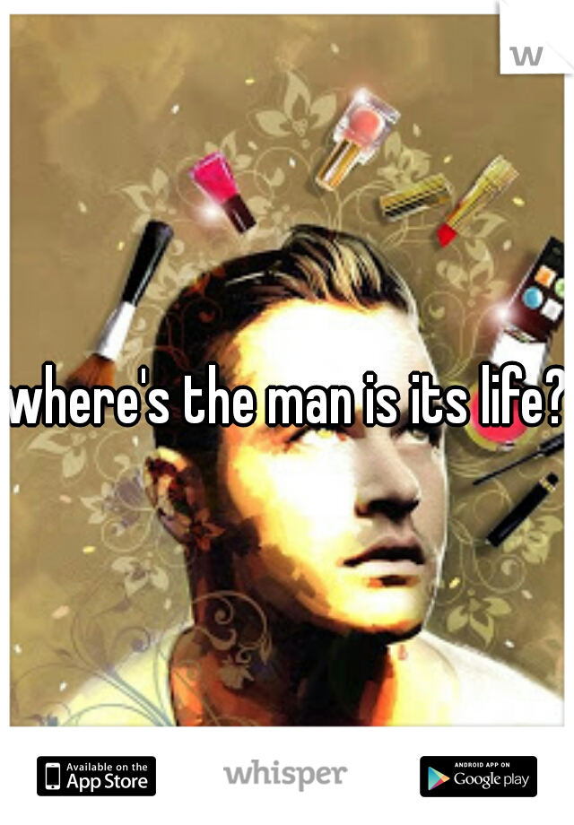 where's the man is its life? 