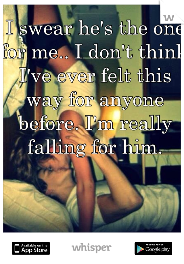 I swear he's the one for me.. I don't think I've ever felt this way for anyone before. I'm really falling for him.