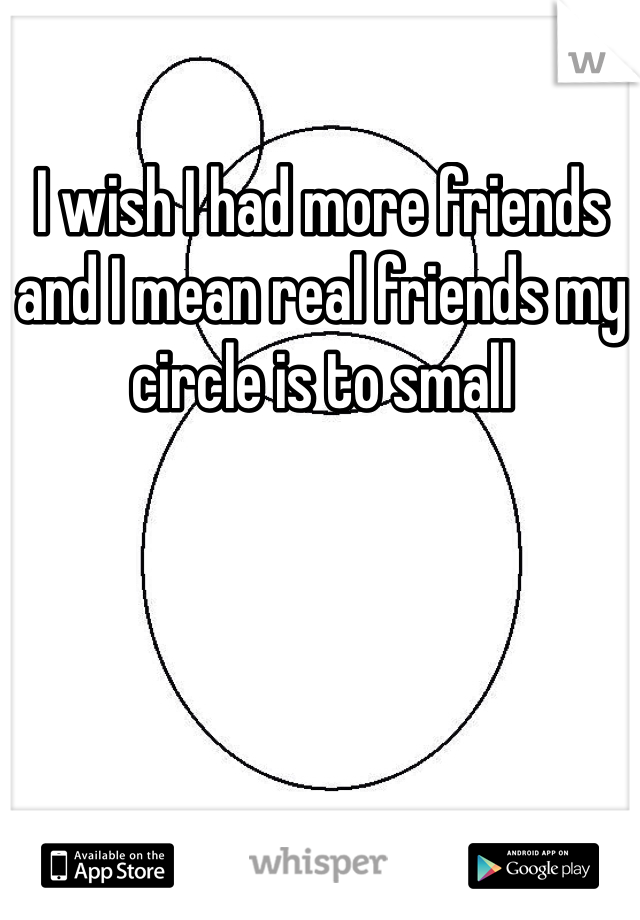 I wish I had more friends and I mean real friends my circle is to small 