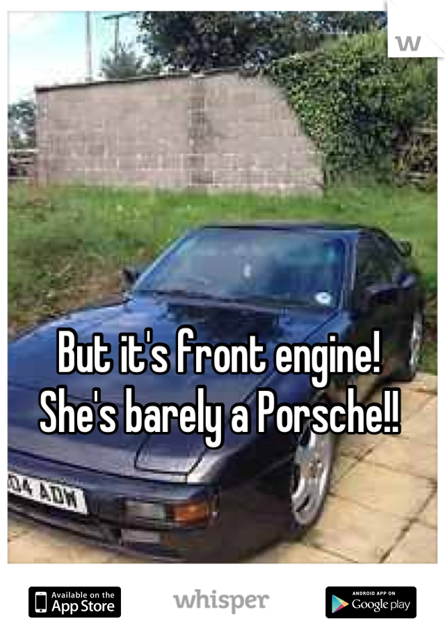 But it's front engine! 
She's barely a Porsche!!