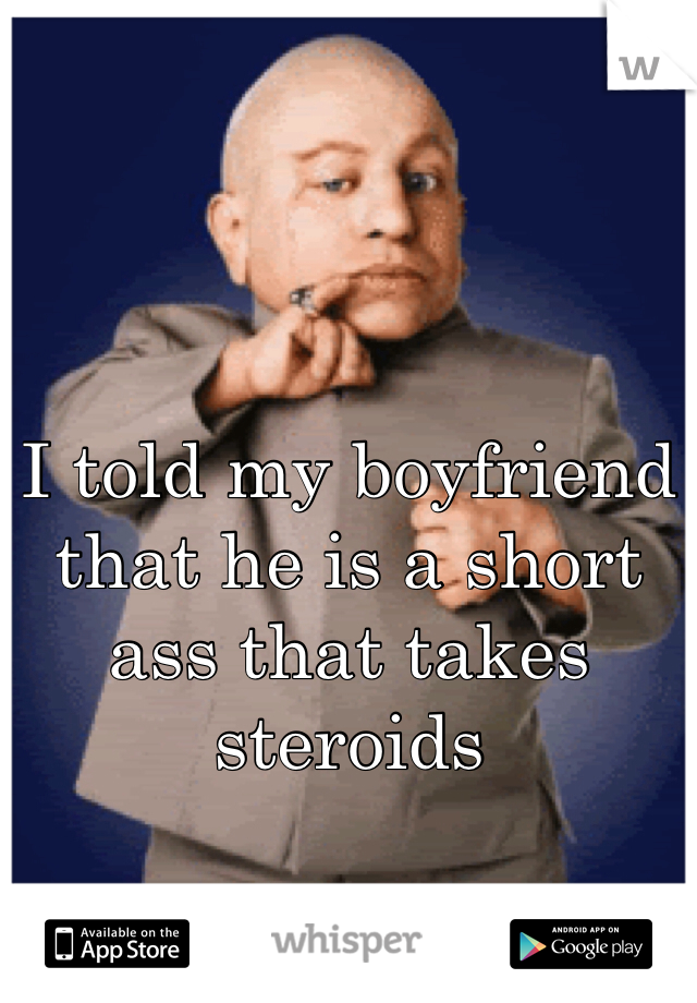 I told my boyfriend that he is a short ass that takes steroids